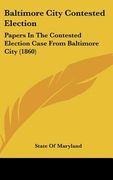 baltimore city contested election: papers in the contested election case from baltimore city (1860) (en Inglés)