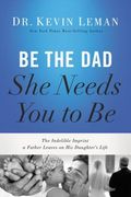 Be the dad she Needs you to be: The Indelible Imprint a Father Leaves on his Daughter's Life (en Inglés)