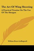 the art of wing shooting: a practical treatise on the use of the shotgun (en Inglés)