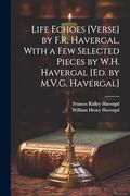 Life Echoes [Verse] by F. R. Havergal, With a few Selected Pieces by W. Ha Havergal [Ed. By M. Ve G. Havergal] (en Inglés)