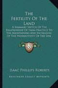 the fertility of the land: a summary sketch of the relationship of farm-practice to the maintaining and increasing of the productivity of the soi (en Inglés)
