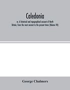 Caledonia; Or, a Historical and Topographical Account of North Britain, From the Most Ancient to the Present Times (Volume Vii)