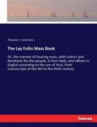 The Lay Folks Mass Book: Or, the manner of hearing mass, with rubrics and devotions for the people, in four texts, and offices in English accor