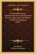 Die Buchfuhrung Im Apothekenbetriebe Nach Einfachem System, Angewendet Auf Mittlere Und Kleine Apotheken (1904) (en Alemán)