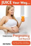 Juice Your way Through Pregnancy and Beyond: Includes Baby Friendly Juices and Smoothies (en Inglés)