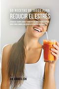 50 Recetas de Jugos Para Reducir el Estrés: Atraviese Tiempos Duros y Momentos de Ansiedad Usando los Jugos Como Camino a un Cuerpo Revitalizado Nuevamente