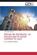 Alonso de Sandoval, un Jesuita que le Quiso Cambiar la Cara: A un Esclavo Negro