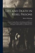 Life and Death in Rebel Prisons: Giving a Complete History of the Inhuman and Barbarous Treatment of Our Brave Soldiers by Rebel Authorities, Principa (en Inglés)