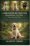 LABRADOR RETRIEVER TRAINING GUIDE FOR BEGINNERS. The Complete Step-by-Step Obedience Training, Puppy Care, Socialization, Behavior Correction, and Advanced Techniques for a Well-Behaved Companion.