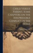 Child Versus Parent, Some Chapters on the Irrepressible Conflict in the Home (en Inglés)
