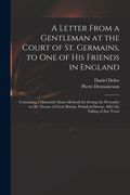 A Letter From a Gentleman at the Court of St. Germains, to One of His Friends in England; Containing a Memorial About Methods for Setting the Pretende (en Inglés)