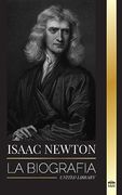 Isaac Newton: La Biografía de un Matemático, Físico y Astrónomo Inglés y su Filosofía Principia