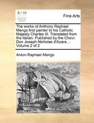 the works of anthony raphael mengs first painter to his catholic majesty charles iii. translated from the italian. published by the chevr. don joseph