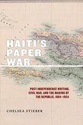 Haiti's Paper War: Post-Independence Writing, Civil War, and the Making of the Republic, 1804-1954 (America and the Long 19Th Century) 