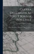 Guerra Declarada al Perú y Bolivia por Chile: Causas, Documentos, Comentarios; Opúsculo Político-Internacional