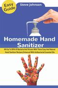 Homemade Hand Sanitizer: Kill Up To 99% Of Bacteria And Viruses With These Easy And Natural Hand Sanitizer Recipes, Enhanced With Antibacterial (en Inglés)