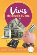 Vivir de Deuda Buena: Aprende a Generar Ingresos Desde La Deuda