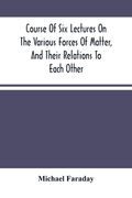Course Of Six Lectures On The Various Forces Of Matter, And Their Relations To Each Other (en Inglés)
