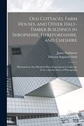 Old Cottages, Farm Houses, and Other Half-Timber Buildings in Shropshire, Herefordshire, and Cheshire; Illustrated on one Hundred Plates Reproduced in Collotype From a Special Series of Photographs (en Inglés)