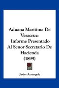Aduana Maritima de Veracruz: Informe Presentado al Senor Secretario de Hacienda (1899)