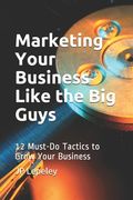 Marketing Your Business Like the Big Guys: 12 Must-Do Tactics to Grow Your Business (en Inglés)