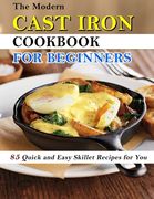 The Modern Cast Iron Cookbook for Beginners: 85 Quick and Easy Skillet Recipes for You (en Inglés)
