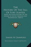 the history of the fall of fort sumter: being an inside history of the affairs in south carolina and washington, 1860-61