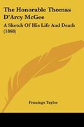 the honorable thomas d'arcy mcgee: a sketch of his life and death (1868) (en Inglés)