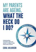 My Parents Are Ageing, What The Heck Do I Do?: Understanding Australia's aged care system to support older loved ones at home (en Inglés)