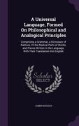 A Universal Language, Formed On Philosophical and Analogical Principles: Comprising a Grammar, a Dictionary of Radices, Or the Radical Parts of Words, (en Inglés)