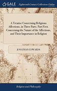 A Treatise Concerning Religious Affections, in Three Parts. Part First. Concerning the Nature of the Affections, and Their Importance in Religion (en Inglés)