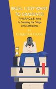 Bruh! I Just Want to Graduate: 7 P.U.R.P.O.S.E. Keys to Crossing The Stage with Confidence (en Inglés)