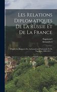 Les Relations Diplomatiques de la Russie et de la France: D'après les Rapports des Ambassadeurs D'alexandre et de Napoléon, 1808-1812. (en Francés)
