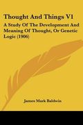 thought and things v1: a study of the development and meaning of thought, or genetic logic (1906) (en Inglés)