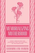Memorializing Motherhood: Anna Jarvis and the Struggle for Control of Mother's Day (en Inglés)