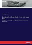 Grandmother's Scrap-Book, or, the Way to do Good: Designed to Encourage the Highest Religious Attainments Within the....