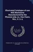 Illustrated Catalogue of saw Mill Machinery Manufactured by the Phoenix mfg. co., Eau Claire, Wis., U. S. A
