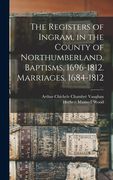 The Registers of Ingram, in the County of Northumberland. Baptisms, 1696-1812. Marriages, 1684-1812 (en Inglés)