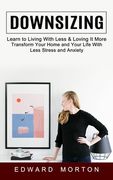 Downsizing: Learn to Living With Less & Loving It More (Transform Your Home and Your Life With Less Stress and Anxiety)