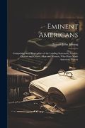 Eminent Americans: Comprising Brief Biographies of the Leading Statesmen, Patriots, Orators and Others, men and Women, who Have Made American History (en Inglés)