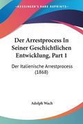 Der Arrestprocess In Seiner Geschichtlichen Entwicklung, Part 1: Der Italienische Arrestprocess (1868) (en Alemán)