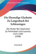 Die Ehemalige Glashutte Zu Langenbach Bei Schleusingen: Die Mutter Der Glashutten Zu Fehrenbach Und Lauscha, 1525-1589 (1908) (en Alemán)