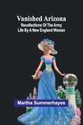 Vanished Arizona: Recollections of the Army Life by a new England Woman