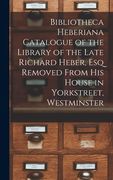 Bibliotheca Heberiana Catalogue of the Library of the Late Richard Heber, Esq Removed From His House in Yorkstreet, Westminster (en Inglés)
