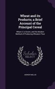 Wheat and its Products; a Brief Account of the Principal Cereal: Where it is Grown, and the Modern Method of Producing Wheaten Flour (en Inglés)
