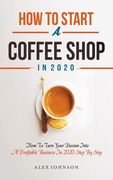 How To Start A Coffee Shop in 2020: How To Turn Your Passion Into A Profitable Business In 2020 Step By Step (en Inglés)