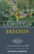 Le Moulin Brégeon, Le Petit Moulin of the Loire Valley: Introduction to the French Lifestyle and a Collection of Recipes (en Inglés)