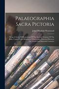 Palaeographia Sacra Pictoria: Being a Series of Illustrations of the Ancient Versions of the Bible, Copied From Illuminated Manuscripts, Executed Between the Fourth and Sixteenth Centuries (en Inglés)