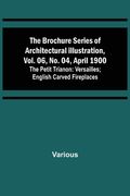 The Brochure Series of Architectural Illustration, vol. 06, No. 04, April 1900; The Petit Trianon: Versailles; English Carved Fireplaces