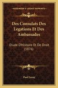 Des Consulats Des Legations Et Des Ambassades: Etude D'Histoire Et De Droit (1876) (en Francés)